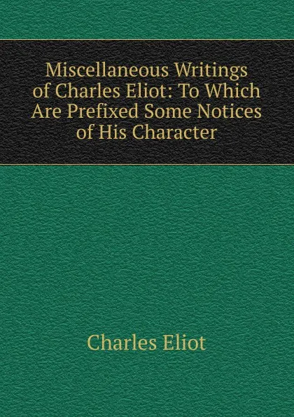 Обложка книги Miscellaneous Writings of Charles Eliot: To Which Are Prefixed Some Notices of His Character, Charles Eliot