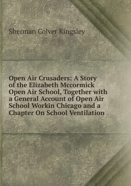 Обложка книги Open Air Crusaders: A Story of the Elizabeth Mccormick Open Air School, Together with a General Account of Open Air School Workin Chicago and a Chapter On School Ventilation, Sherman Colver Kingsley