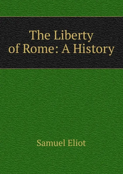 Обложка книги The Liberty of Rome: A History, Samuel Eliot