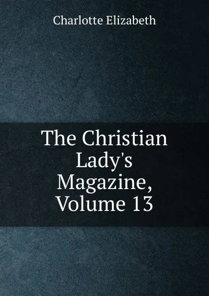 Обложка книги The Christian Lady.s Magazine, Volume 13, Elizabeth Charlotte