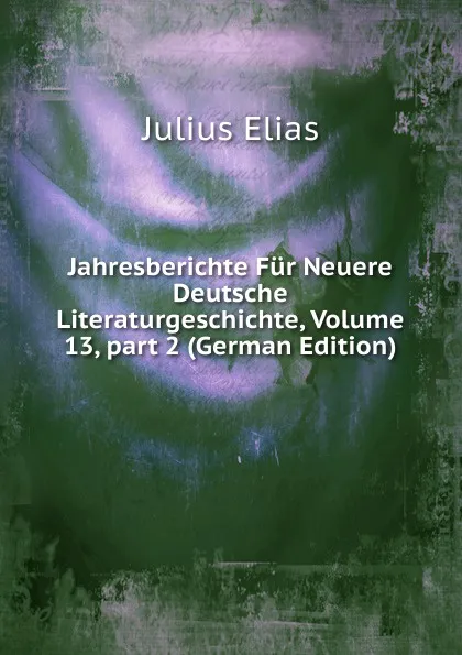 Обложка книги Jahresberichte Fur Neuere Deutsche Literaturgeschichte, Volume 13,.part 2 (German Edition), Julius Elias