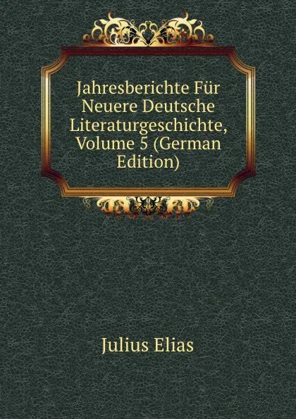 Обложка книги Jahresberichte Fur Neuere Deutsche Literaturgeschichte, Volume 5 (German Edition), Julius Elias