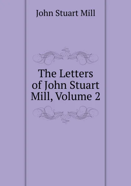 Обложка книги The Letters of John Stuart Mill, Volume 2, John Stuart Mill