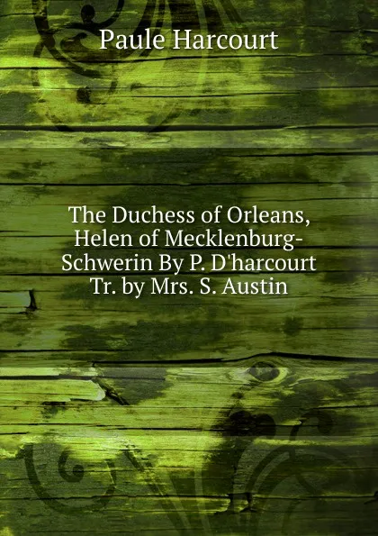 Обложка книги The Duchess of Orleans, Helen of Mecklenburg-Schwerin By P. D.harcourt Tr. by Mrs. S. Austin, Paule Harcourt