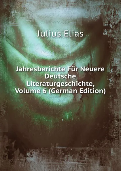 Обложка книги Jahresberichte Fur Neuere Deutsche Literaturgeschichte, Volume 6 (German Edition), Julius Elias