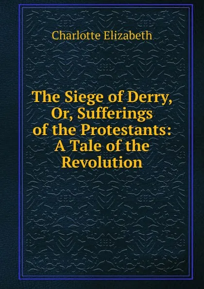 Обложка книги The Siege of Derry, Or, Sufferings of the Protestants: A Tale of the Revolution, Elizabeth Charlotte