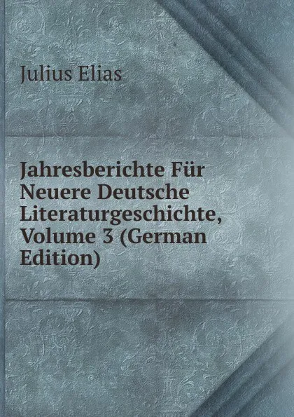 Обложка книги Jahresberichte Fur Neuere Deutsche Literaturgeschichte, Volume 3 (German Edition), Julius Elias