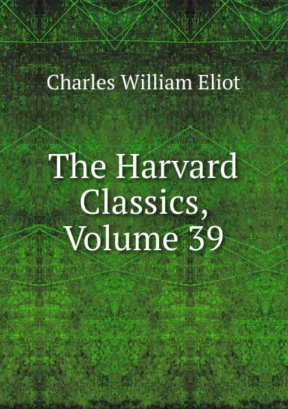 Обложка книги The Harvard Classics, Volume 39, Eliot Charles William