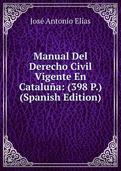 Обложка книги Manual Del Derecho Civil Vigente En Cataluna: (398 P.) (Spanish Edition), José Antonio Elías