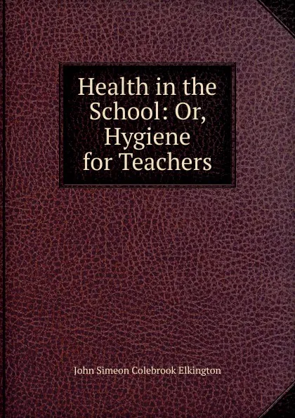 Обложка книги Health in the School: Or, Hygiene for Teachers, John Simeon Colebrook Elkington