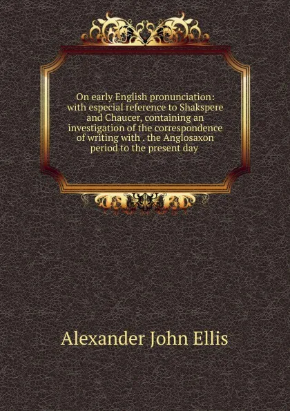 Обложка книги On early English pronunciation: with especial reference to Shakspere and Chaucer, containing an investigation of the correspondence of writing with . the Anglosaxon period to the present day ., Alexander John Ellis