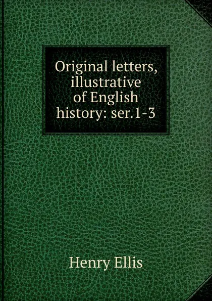 Обложка книги Original letters, illustrative of English history: ser.1-3, Henry Ellis