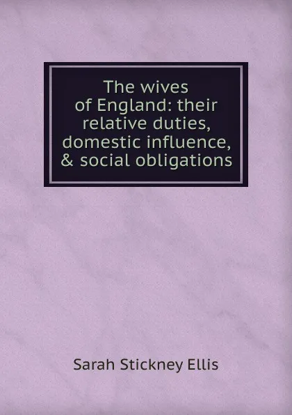 Обложка книги The wives of England: their relative duties, domestic influence, . social obligations, Ellis Sarah Stickney