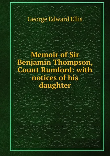 Обложка книги Memoir of Sir Benjamin Thompson, Count Rumford: with notices of his daughter, Ellis George Edward