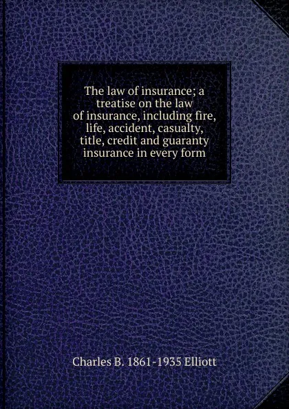 Обложка книги The law of insurance; a treatise on the law of insurance, including fire, life, accident, casualty, title, credit and guaranty insurance in every form, Charles B. 1861-1935 Elliott