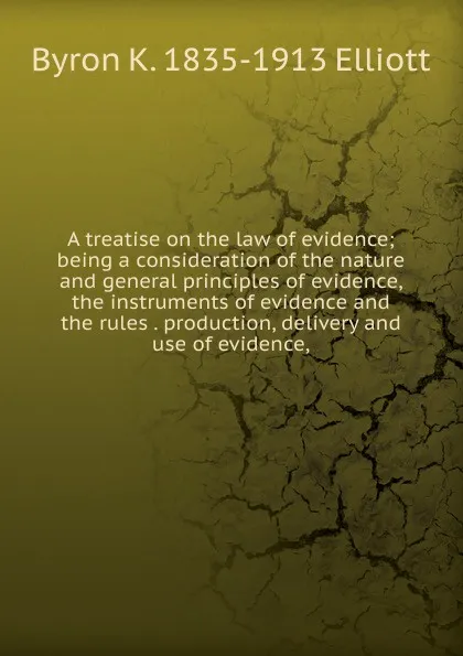 Обложка книги A treatise on the law of evidence; being a consideration of the nature and general principles of evidence, the instruments of evidence and the rules . production, delivery and use of evidence,, Byron K. 1835-1913 Elliott