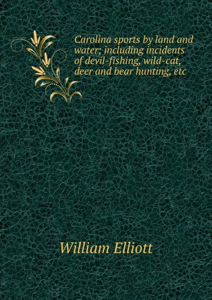 Обложка книги Carolina sports by land and water; including incidents of devil-fishing, wild-cat, deer and bear hunting, etc., William Frederick Elliott