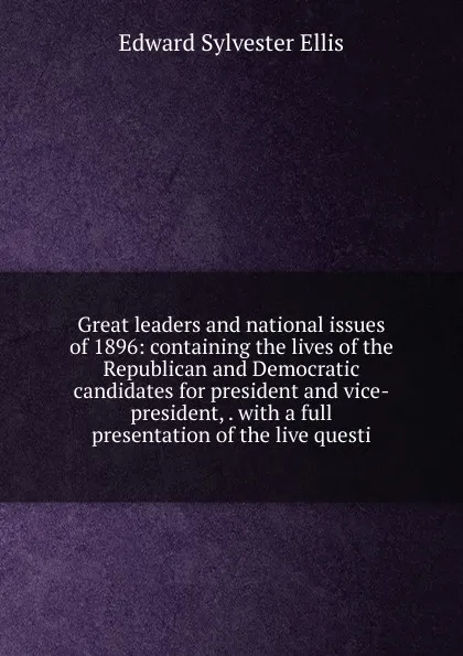 Обложка книги Great leaders and national issues of 1896: containing the lives of the Republican and Democratic candidates for president and vice-president, . with a full presentation of the live questi, E. S. Ellis