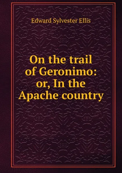 Обложка книги On the trail of Geronimo: or, In the Apache country, E. S. Ellis