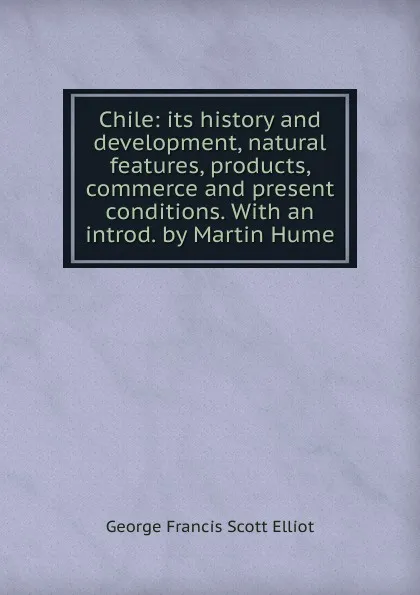 Обложка книги Chile: its history and development, natural features, products, commerce and present conditions. With an introd. by Martin Hume, George Francis Scott Elliot