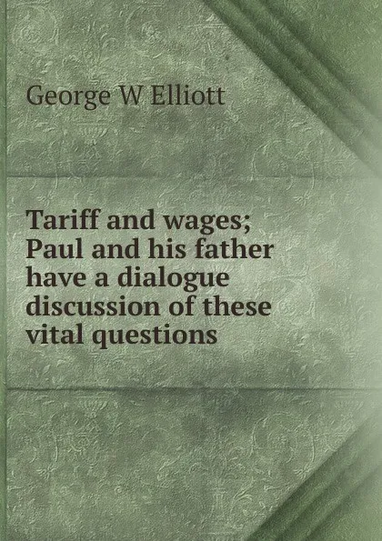 Обложка книги Tariff and wages; Paul and his father have a dialogue discussion of these vital questions, George W Elliott