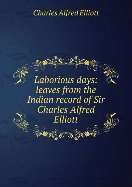 Обложка книги Laborious days: leaves from the Indian record of Sir Charles Alfred Elliott, Charles Alfred Elliott