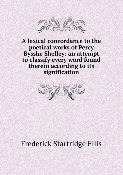 Обложка книги A lexical concordance to the poetical works of Percy Bysshe Shelley: an attempt to classify every word found therein according to its signification, Frederick Startridge Ellis