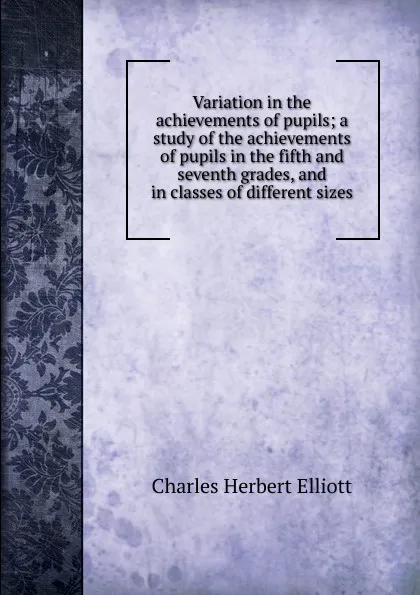 Обложка книги Variation in the achievements of pupils; a study of the achievements of pupils in the fifth and seventh grades, and in classes of different sizes, Charles Herbert Elliott