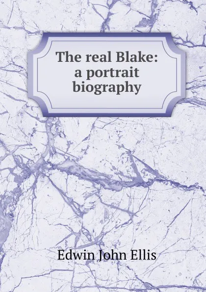 Обложка книги The real Blake: a portrait biography, Edwin John Ellis