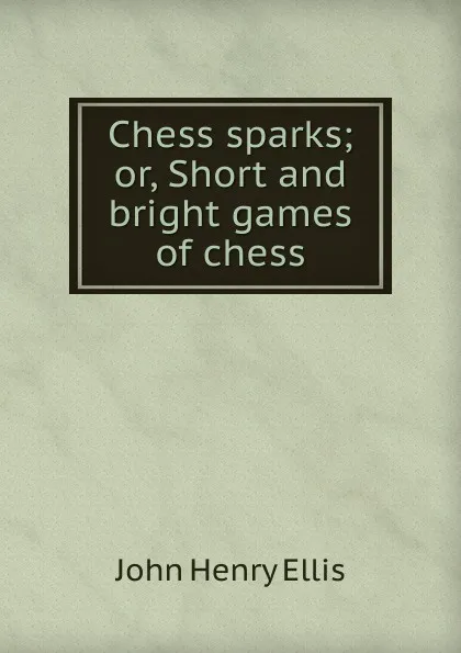 Обложка книги Chess sparks; or, Short and bright games of chess, John Henry Ellis