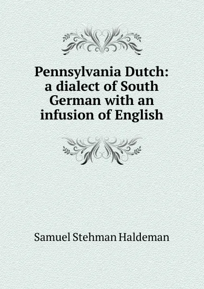 Обложка книги Pennsylvania Dutch: a dialect of South German with an infusion of English, Samuel Stehman Haldeman