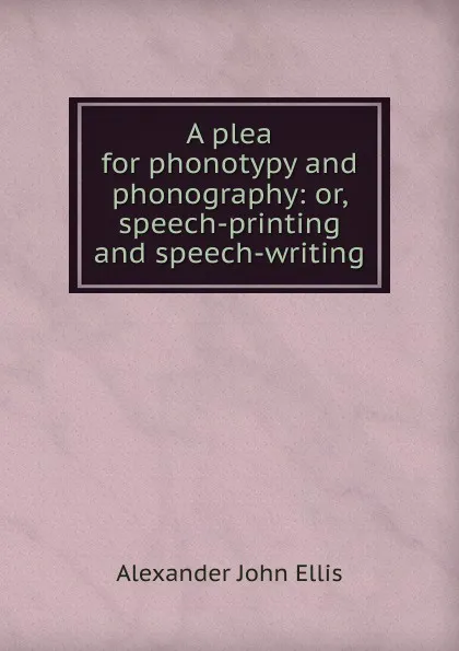 Обложка книги A plea for phonotypy and phonography: or, speech-printing and speech-writing, Alexander John Ellis