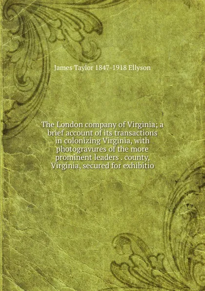 Обложка книги The London company of Virginia; a brief account of its transactions in colonizing Virginia, with photogravures of the more prominent leaders . county, Virginia, secured for exhibitio, James Taylor 1847-1918 Ellyson