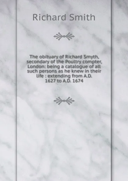 Обложка книги The obituary of Richard Smyth, secondary of the Poultry compter, London: being a catalogue of all such persons as he knew in their life : extending from A.D. 1627 to A.D. 1674, Richard Smith