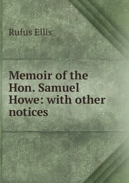 Обложка книги Memoir of the Hon. Samuel Howe: with other notices, Rufus Ellis