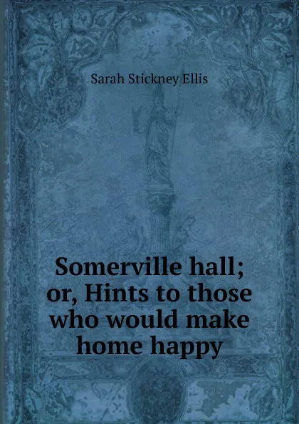 Обложка книги Somerville hall; or, Hints to those who would make home happy, Ellis Sarah Stickney