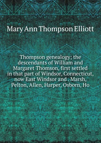 Обложка книги Thompson genealogy; the descendants of William and Margaret Thomson, first settled in that part of Windsor, Connecticut, now East Windsor and . Marsh, Pelton, Allen, Harper, Osborn, Ho, Mary Ann Thompson Elliott