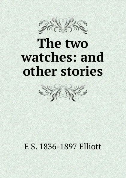 Обложка книги The two watches: and other stories, E S. 1836-1897 Elliott