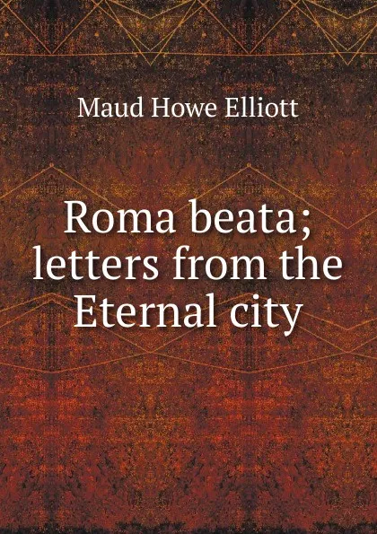 Обложка книги Roma beata; letters from the Eternal city, Maud Howe Elliott