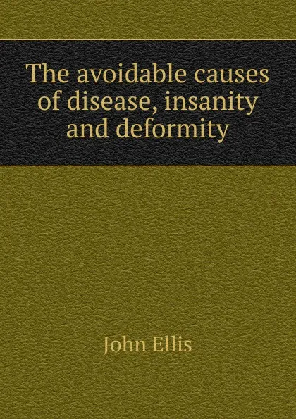 Обложка книги The avoidable causes of disease, insanity and deformity, John Ellis