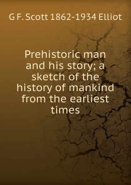 Обложка книги Prehistoric man and his story; a sketch of the history of mankind from the earliest times, G F. Scott 1862-1934 Elliot