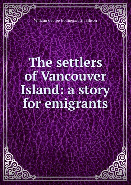 Обложка книги The settlers of Vancouver Island: a story for emigrants, Willaim George Hollingsworth Ellison