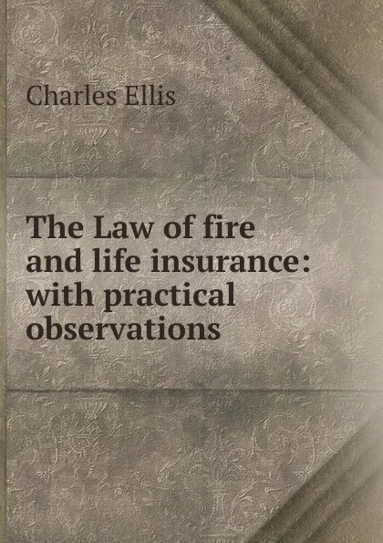 Обложка книги The Law of fire and life insurance: with practical observations, Charles Ellis