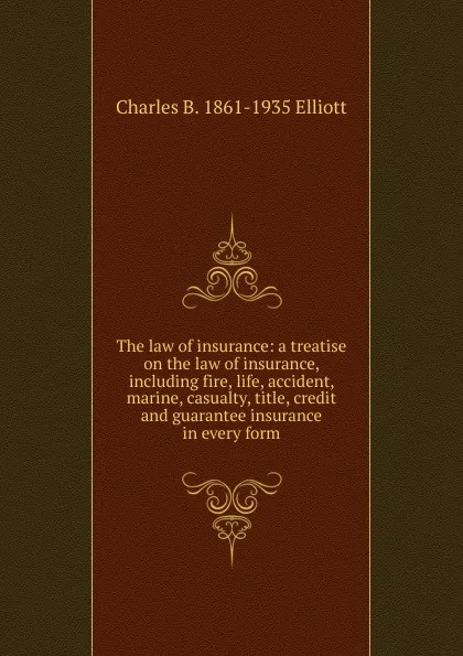 Обложка книги The law of insurance: a treatise on the law of insurance, including fire, life, accident, marine, casualty, title, credit and guarantee insurance in every form, Charles B. 1861-1935 Elliott