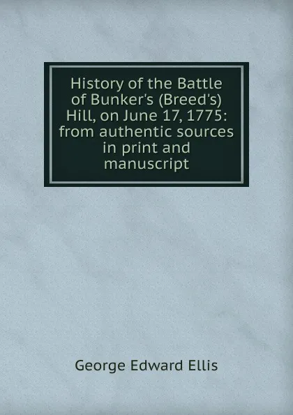 Обложка книги History of the Battle of Bunker.s (Breed.s) Hill, on June 17, 1775: from authentic sources in print and manuscript, Ellis George Edward