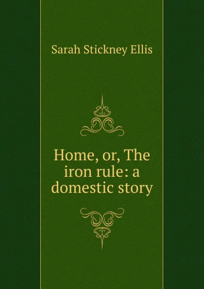 Обложка книги Home, or, The iron rule: a domestic story, Ellis Sarah Stickney