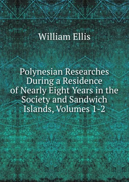 Обложка книги Polynesian Researches During a Residence of Nearly Eight Years in the Society and Sandwich Islands, Volumes 1-2, Ellis William