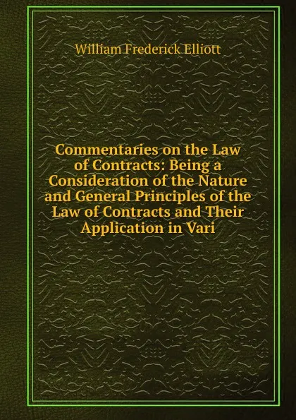 Обложка книги Commentaries on the Law of Contracts: Being a Consideration of the Nature and General Principles of the Law of Contracts and Their Application in Vari, William Frederick Elliott