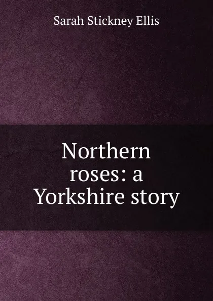 Обложка книги Northern roses: a Yorkshire story, Ellis Sarah Stickney