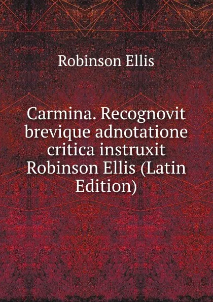 Обложка книги Carmina. Recognovit brevique adnotatione critica instruxit Robinson Ellis (Latin Edition), Robinson Ellis